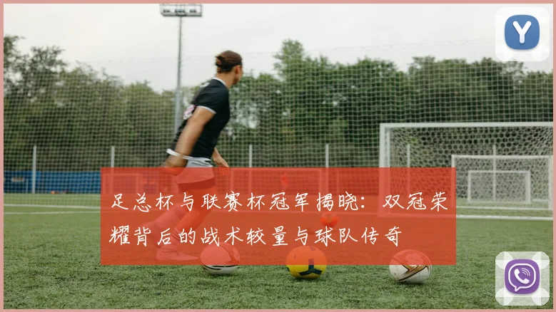 足总杯与联赛杯冠军揭晓：双冠荣耀背后的战术较量与球队传奇