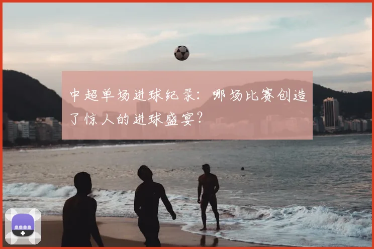 中超单场进球纪录:哪场比赛创造了惊人的进球盛宴?