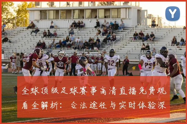 全球顶级足球赛事高清直播免费观看全解析:合法途径与实时体验深度指南