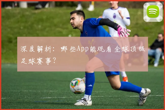深度解析:哪些App能观看全球顶级足球赛事?