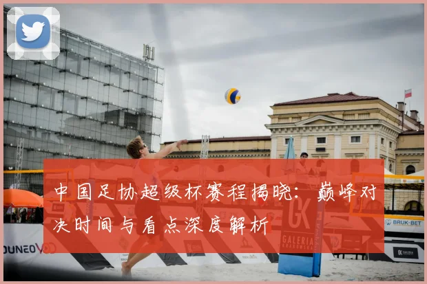 中国足协超级杯赛程揭晓:巅峰对决时间与看点深度解析