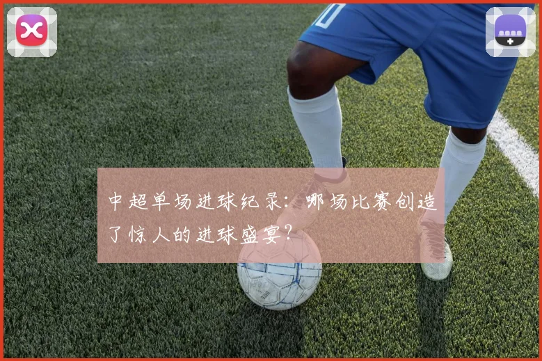 中超单场进球纪录:哪场比赛创造了惊人的进球盛宴?