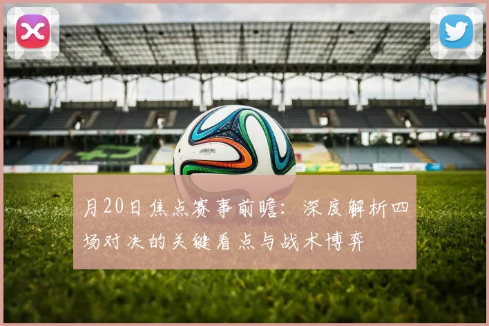 月20日焦点赛事前瞻：深度解析四场对决的关键看点与战术博弈