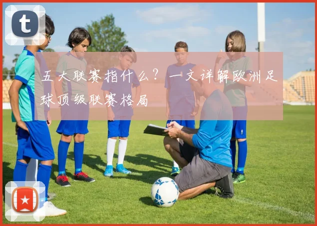 五大联赛指什么?一文详解欧洲足球顶级联赛格局