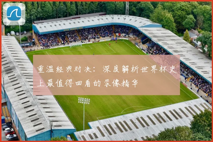 重温经典对决:深度解析世界杯史上最值得回看的录像精华