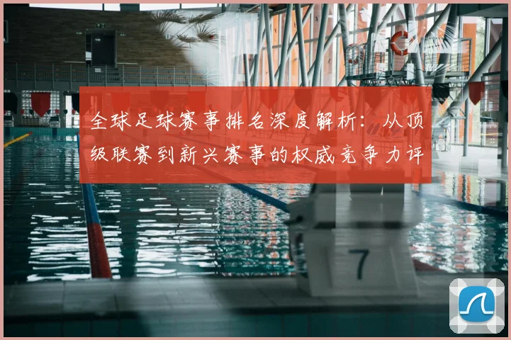 全球足球赛事排名深度解析：从顶级联赛到新兴赛事的权威竞争力评估