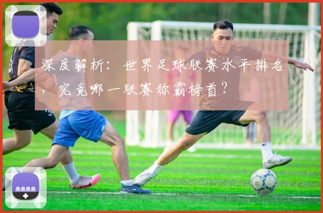 深度解析:世界足球联赛水平排名,究竟哪一联赛称霸榜首?