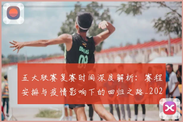 五大联赛复赛时间深度解析:赛程安排与疫情影响下的回归之路_20260611141040