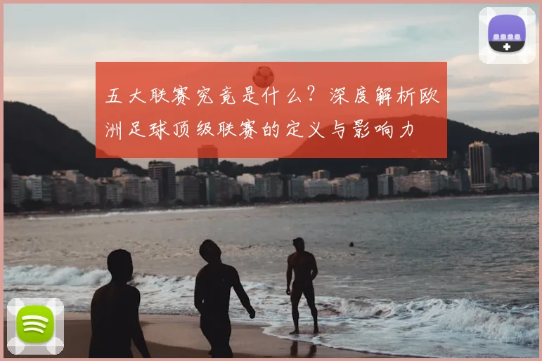 五大联赛究竟是什么？深度解析欧洲足球顶级联赛的定义与影响力