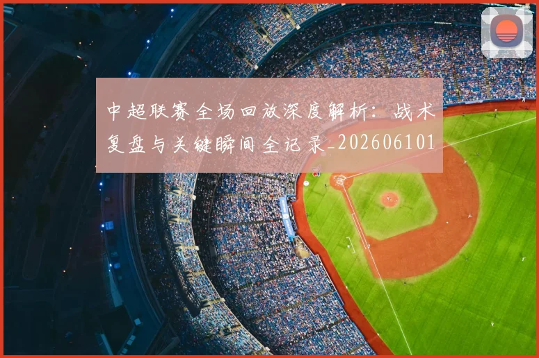 中超联赛全场回放深度解析：战术复盘与关键瞬间全记录_20260610190511