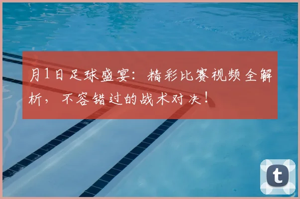 月1日足球盛宴:精彩比赛视频全解析,不容错过的战术对决!