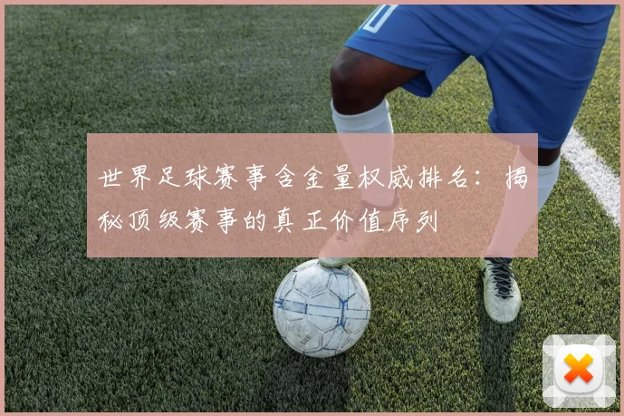 世界足球赛事含金量权威排名：揭秘顶级赛事的真正价值序列