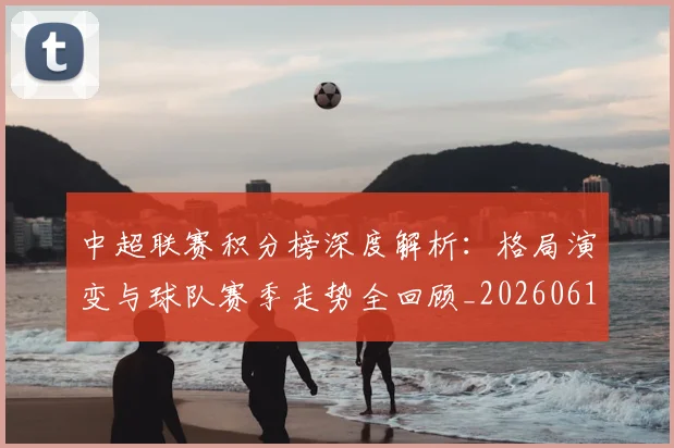 中超联赛积分榜深度解析：格局演变与球队赛季走势全回顾_20260611140846