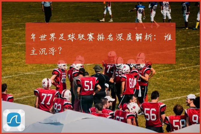 年世界足球联赛排名深度解析:谁主沉浮?