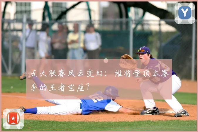 五大联赛风云变幻:谁将登顶本赛季的王者宝座?