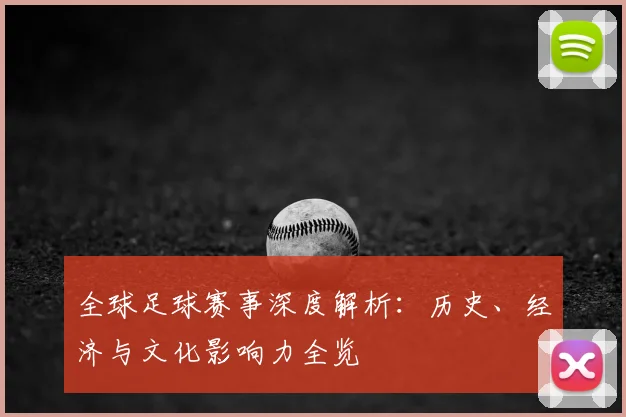 全球足球赛事深度解析:历史、经济与文化影响力全览