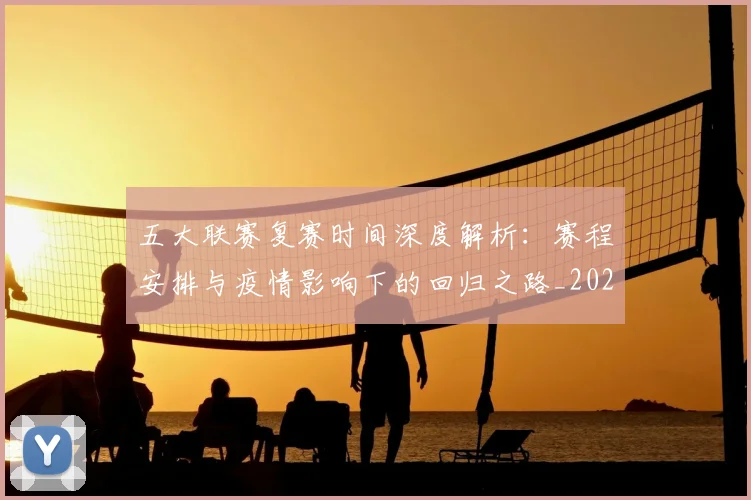 五大联赛复赛时间深度解析：赛程安排与疫情影响下的回归之路_20260611141040