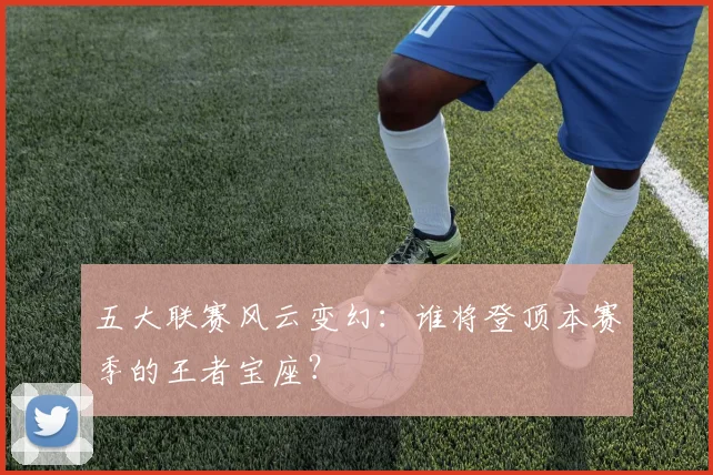 五大联赛风云变幻：谁将登顶本赛季的王者宝座？