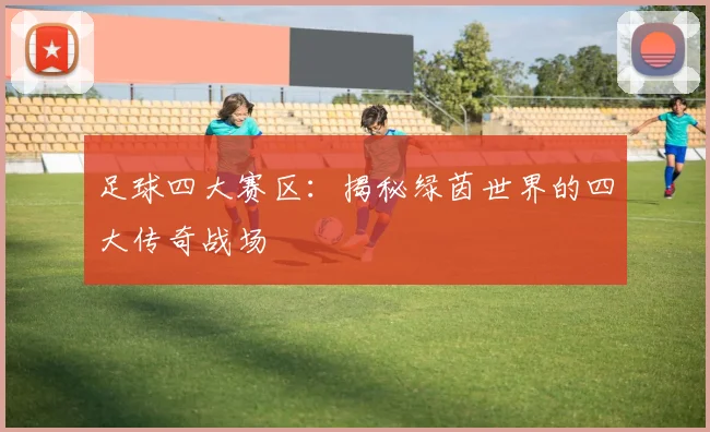 足球四大赛区:揭秘绿茵世界的四大传奇战场