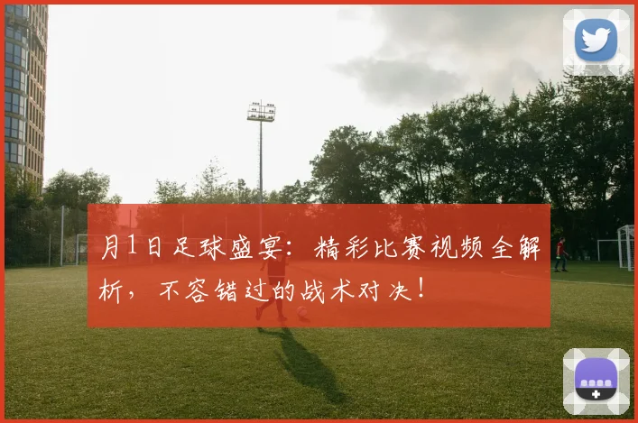 月1日足球盛宴：精彩比赛视频全解析，不容错过的战术对决！
