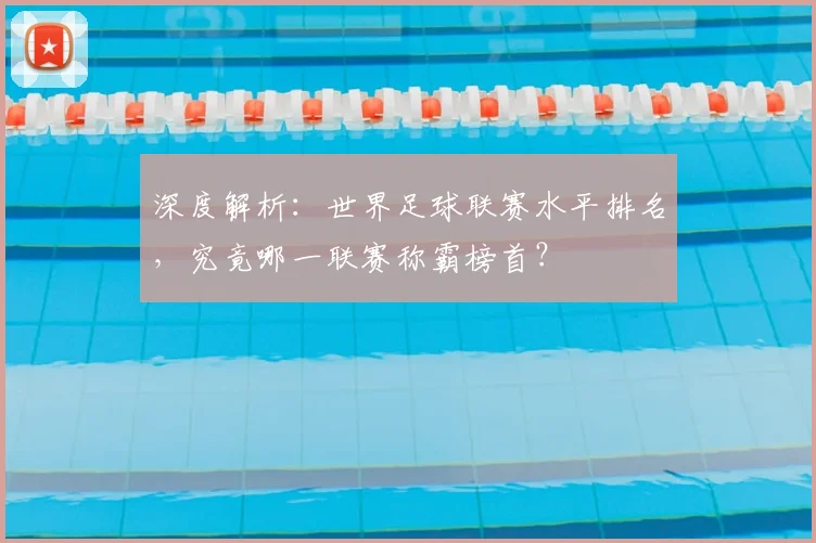 深度解析:世界足球联赛水平排名,究竟哪一联赛称霸榜首?