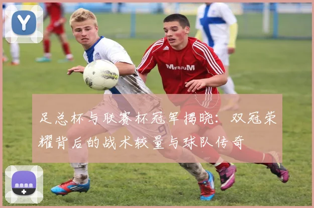 足总杯与联赛杯冠军揭晓：双冠荣耀背后的战术较量与球队传奇