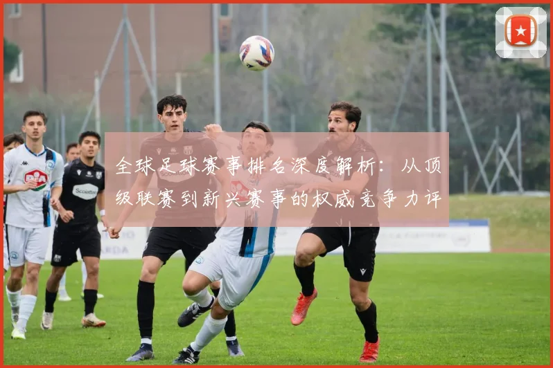 全球足球赛事排名深度解析：从顶级联赛到新兴赛事的权威竞争力评估