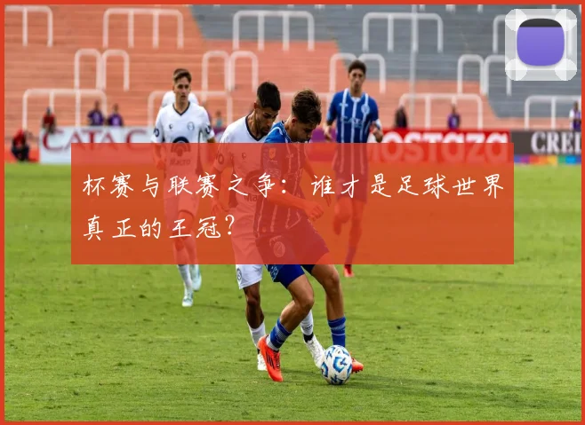 杯赛与联赛之争：谁才是足球世界真正的王冠？