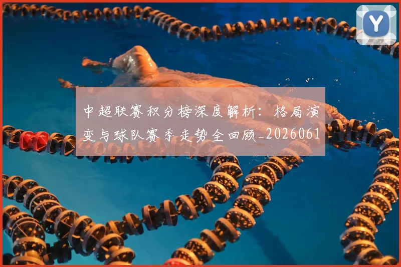 中超联赛积分榜深度解析：格局演变与球队赛季走势全回顾_20260611140846