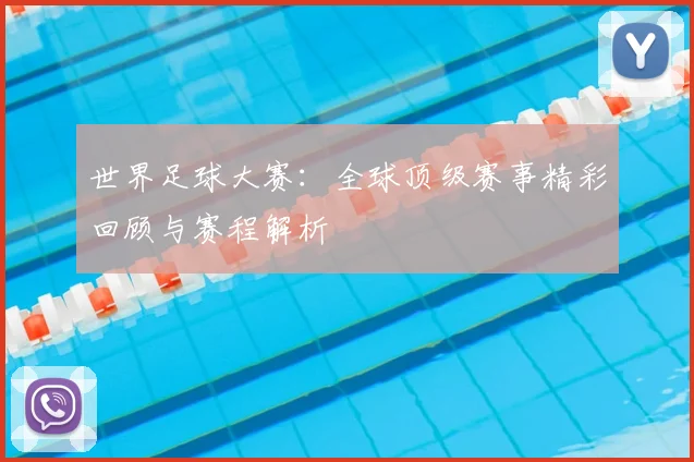 世界足球大赛:全球顶级赛事精彩回顾与赛程解析
