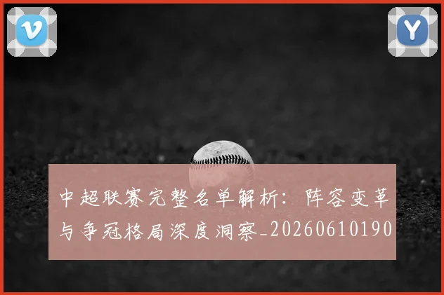 中超联赛完整名单解析:阵容变革与争冠格局深度洞察_20260610190521