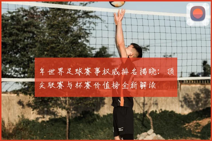 年世界足球赛事权威排名揭晓:顶尖联赛与杯赛价值榜全新解读