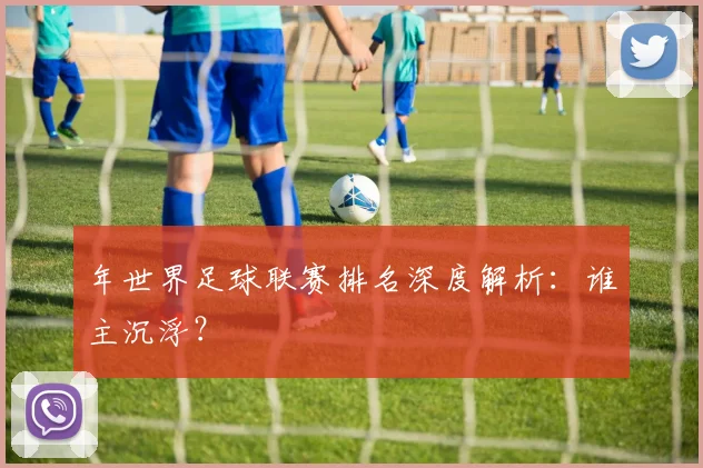 年世界足球联赛排名深度解析：谁主沉浮？