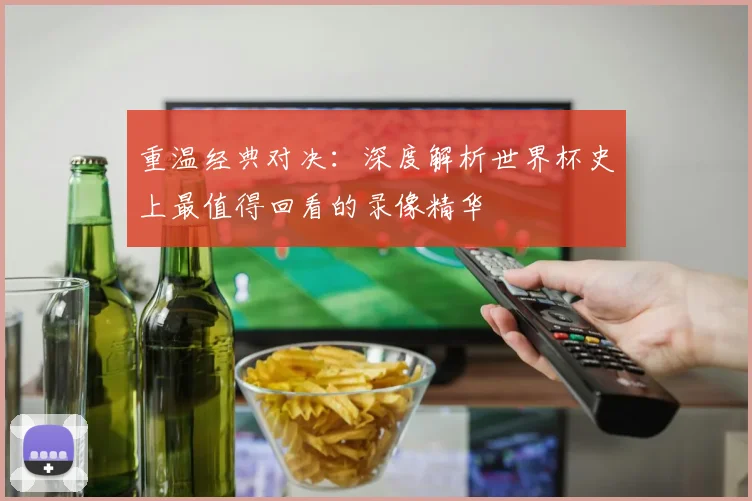重温经典对决:深度解析世界杯史上最值得回看的录像精华