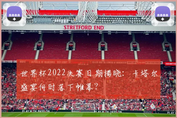 世界杯2022决赛日期揭晓:卡塔尔盛宴何时落下帷幕?