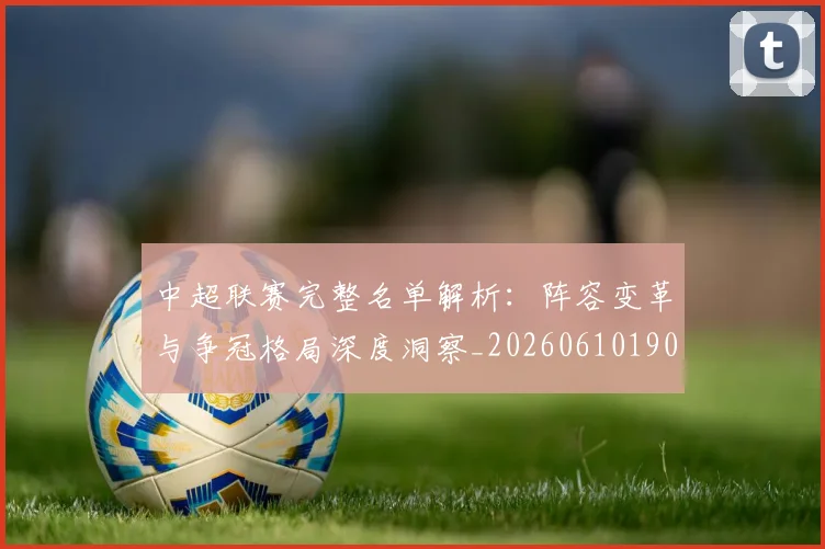 中超联赛完整名单解析：阵容变革与争冠格局深度洞察_20260610190521