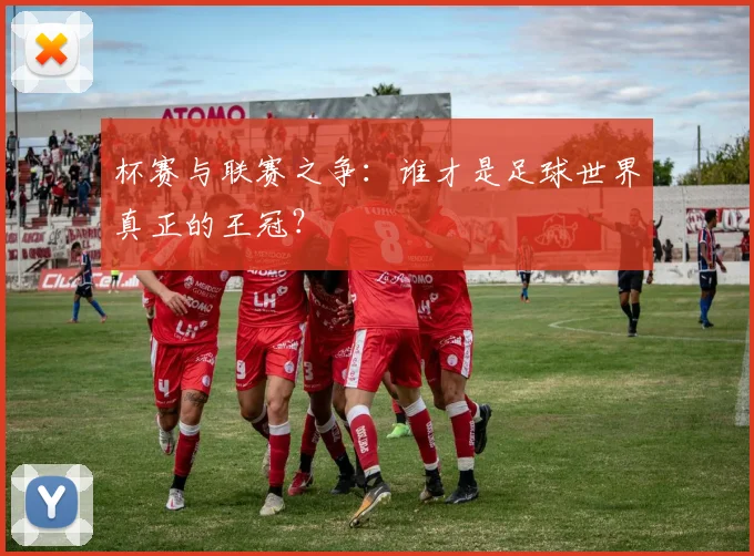 杯赛与联赛之争:谁才是足球世界真正的王冠?