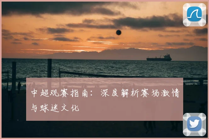 中超观赛指南:深度解析赛场激情与球迷文化